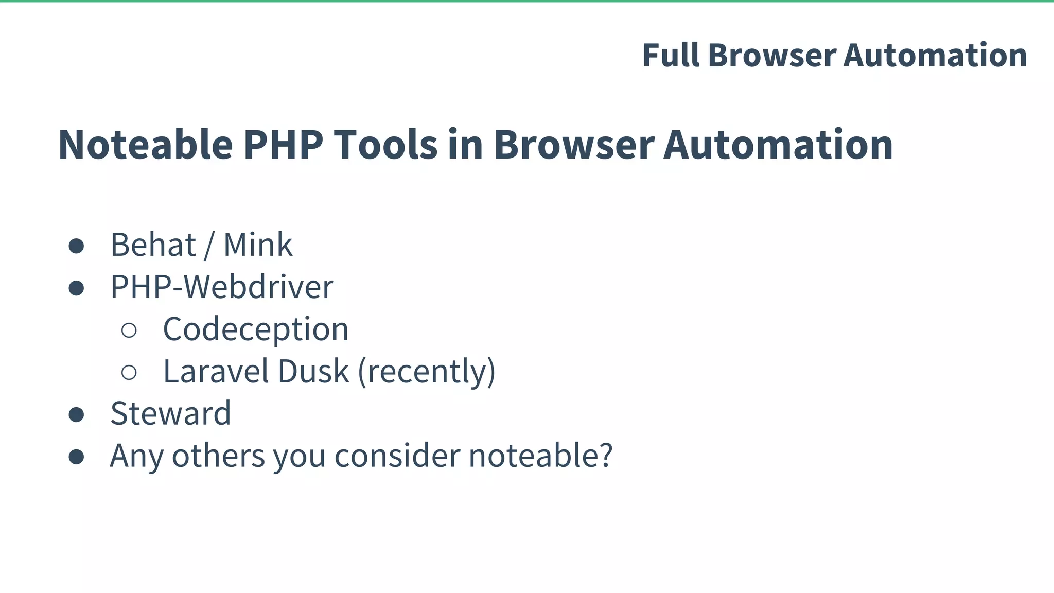Noteable PHP Tools in Browser Automation ● Behat / Mink ● PHP-Webdriver ○ Codeception ○ Laravel Dusk (recently) ● Steward ● Any others you consider noteable? Full Browser Automation 