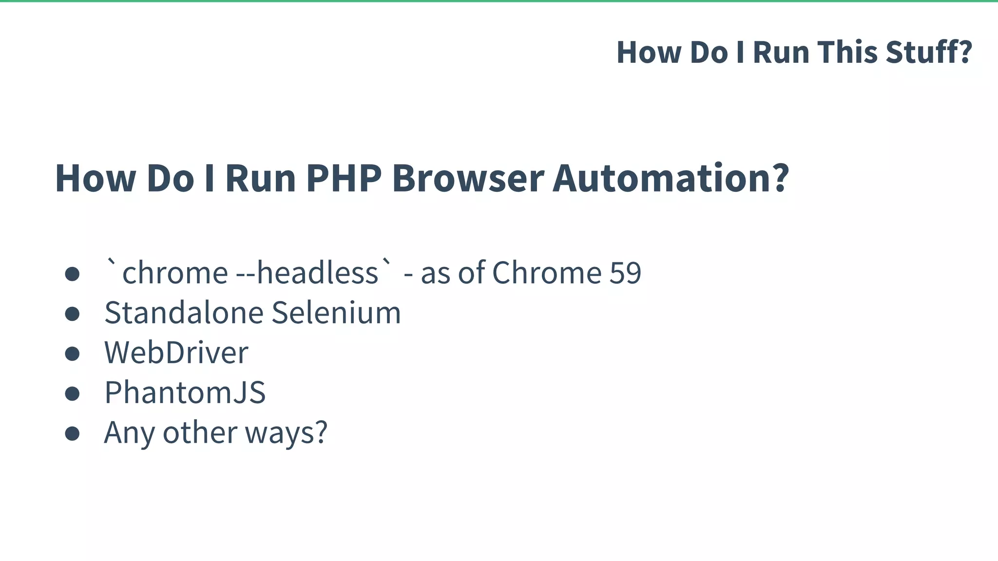 How Do I Run PHP Browser Automation? ● `chrome --headless` - as of Chrome 59 ● Standalone Selenium ● WebDriver ● PhantomJS ● Any other ways? How Do I Run This Stuff? 