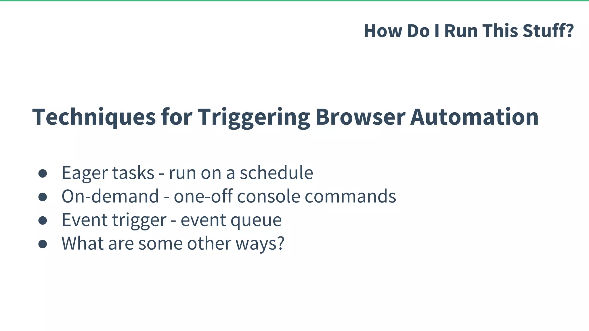Techniques for Triggering Browser Automation ● Eager tasks - run on a schedule ● On-demand - one-off console commands ● Event trigger - event queue ● What are some other ways? How Do I Run This Stuff? 