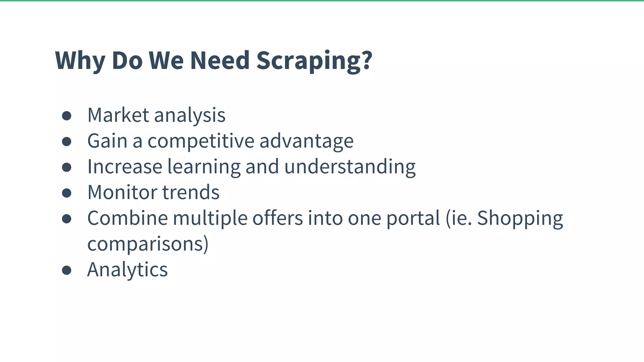 Why Do We Need Scraping? ● Market analysis ● Gain a competitive advantage ● Increase learning and understanding ● Monitor trends ● Combine multiple offers into one portal (ie. Shopping comparisons) ● Analytics 