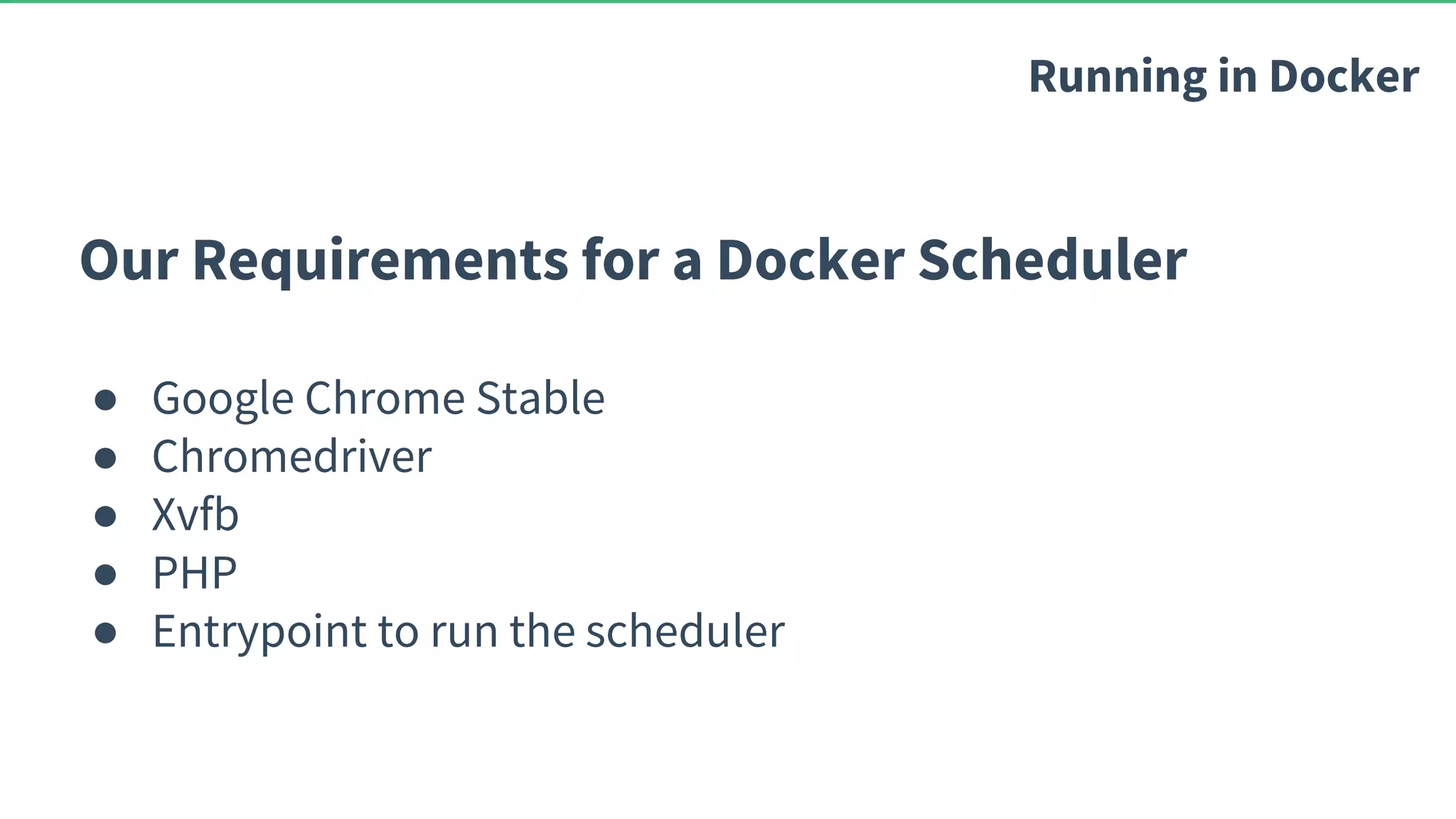 Our Requirements for a Docker Scheduler ● Google Chrome Stable ● Chromedriver ● Xvfb ● PHP ● Entrypoint to run the scheduler Running in Docker 