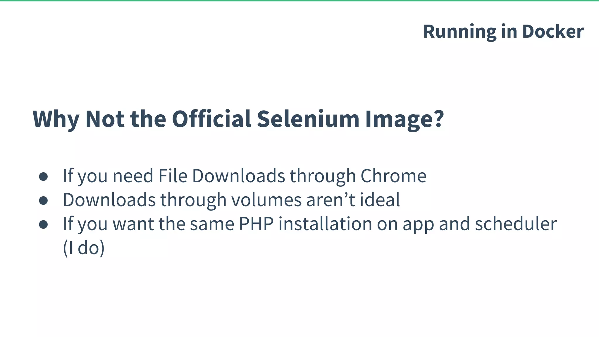 Why Not the Official Selenium Image? ● If you need File Downloads through Chrome ● Downloads through volumes aren’t ideal ● If you want the same PHP installation on app and scheduler (I do) Running in Docker 