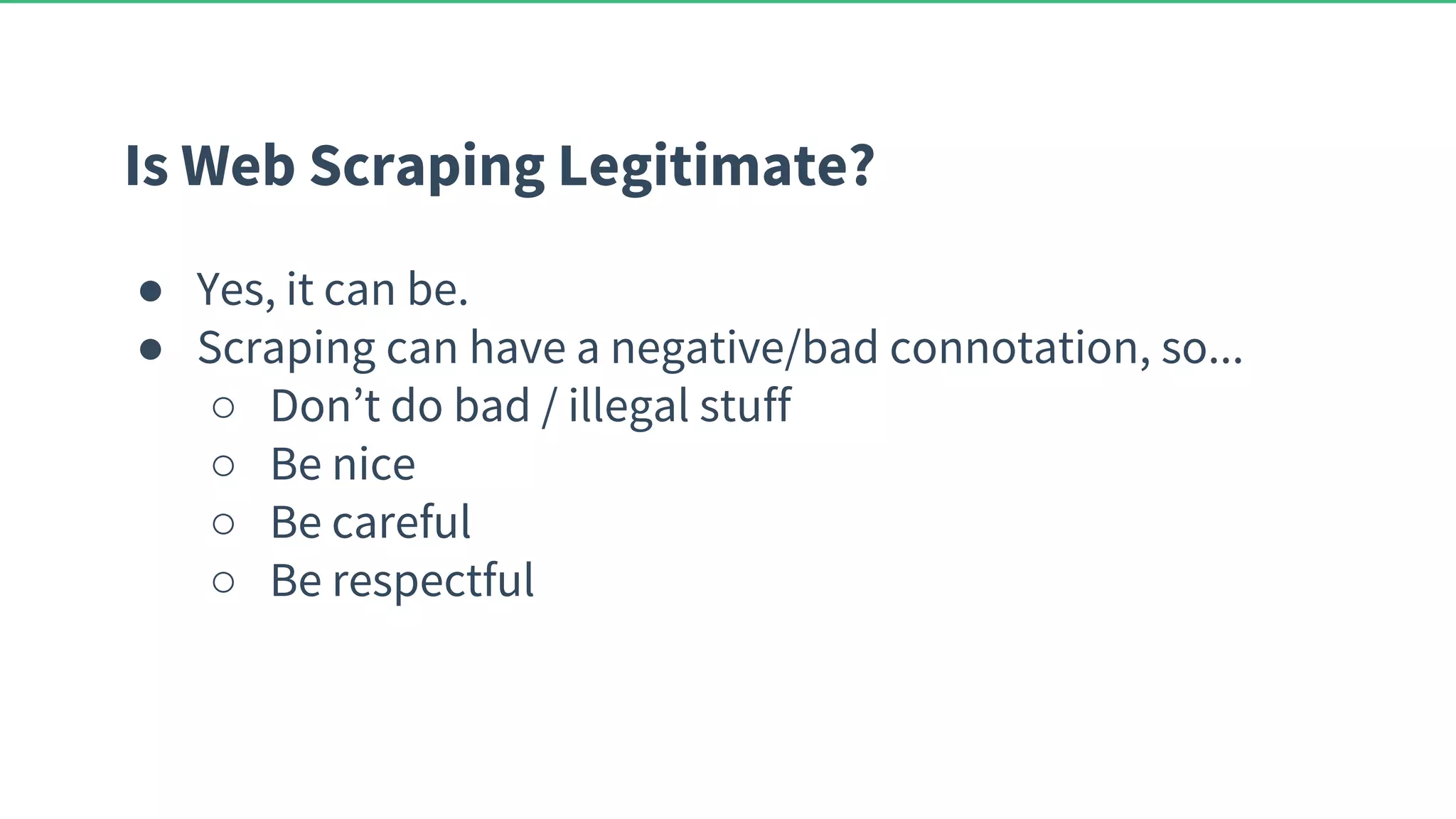 Is Web Scraping Legitimate? ● Yes, it can be. ● Scraping can have a negative/bad connotation, so... ○ Don’t do bad / illegal stuff ○ Be nice ○ Be careful ○ Be respectful 