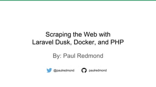 Scraping the Web with
Laravel Dusk, Docker, and PHP
By: Paul Redmond
@paulredmond paulredmond
 