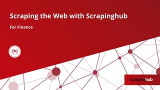 Scraping the Web with Scrapinghub
For Finance
 