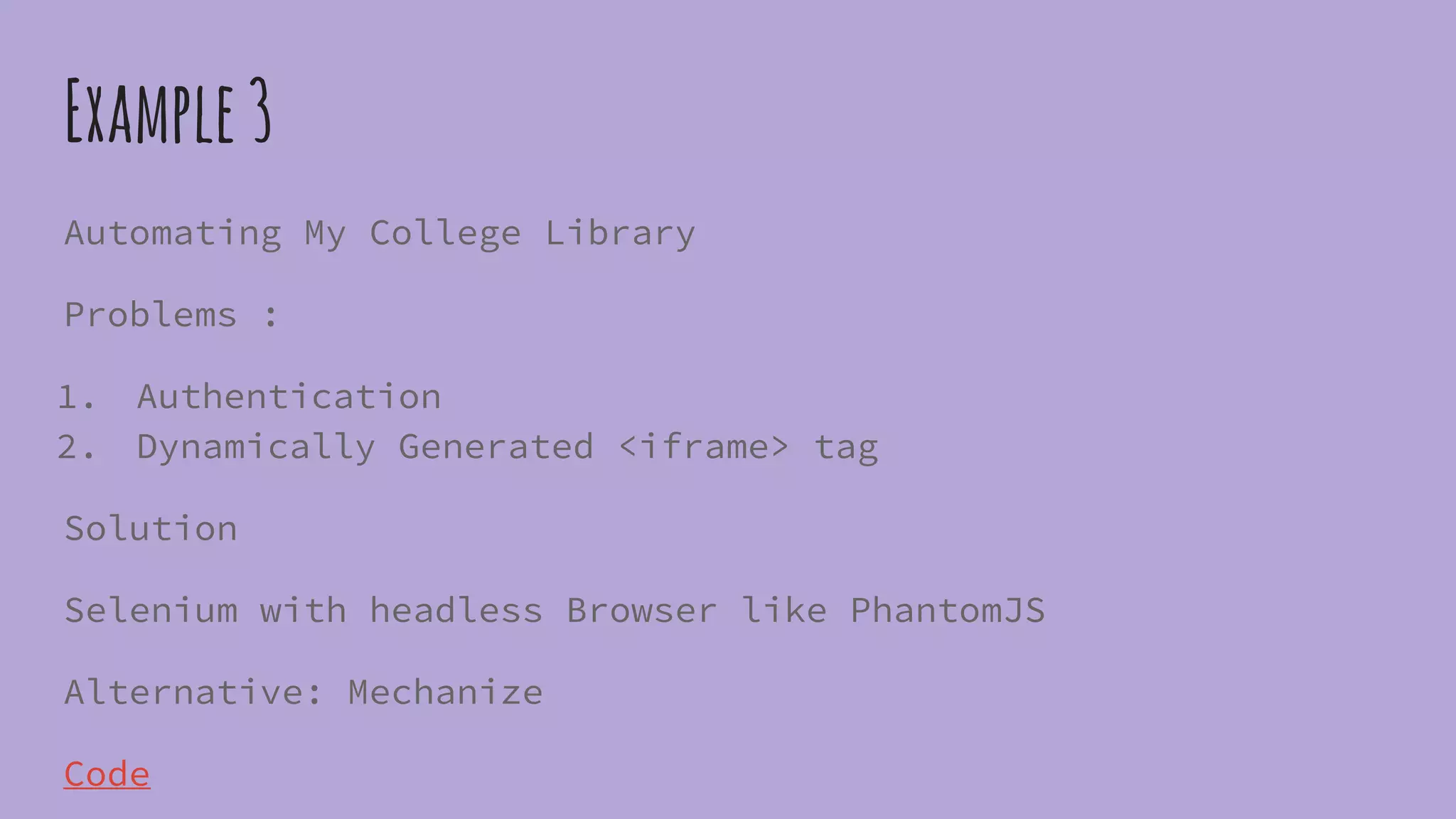 Example3
Automating My College Library
Problems :
1. Authentication
2. Dynamically Generated <iframe> tag
Solution
Selenium with headless Browser like PhantomJS
Alternative: Mechanize
Code
 