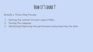 Howit’sdone?
Broadly a Three Step Process
1. Getting the content (in most cases HTML)
2. Parsing the response.
3. Optimizing/Improving the performance and preserving the data
 