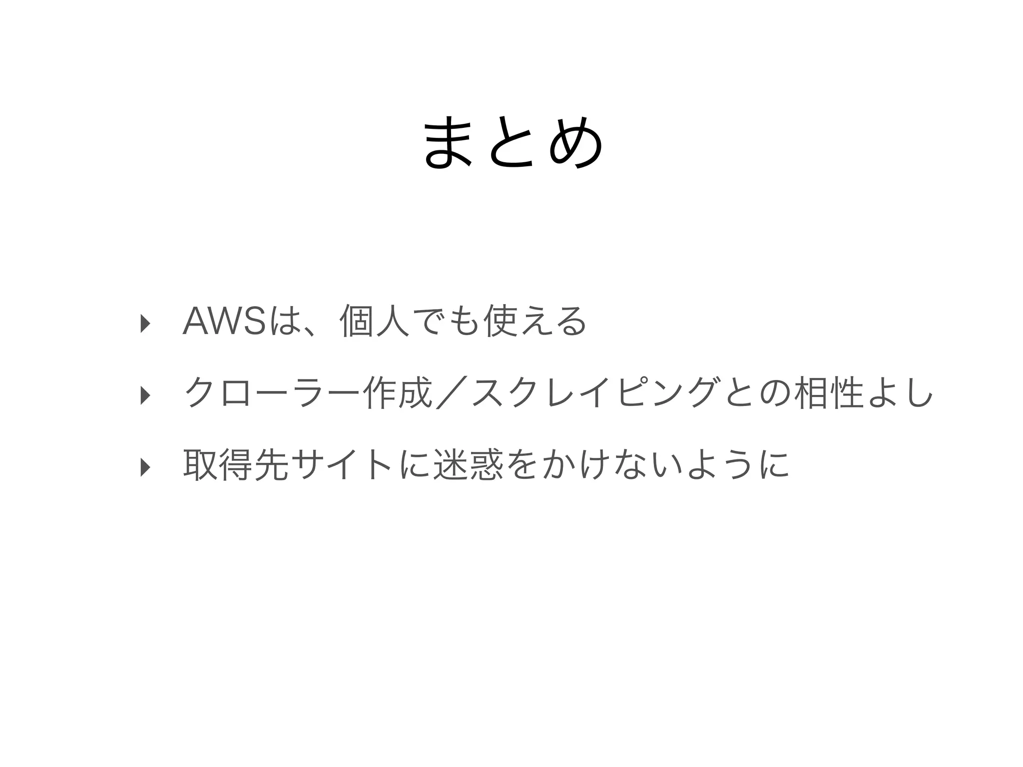 まとめ 
! 
‣ AWSは、個人でも使える 
‣ クローラー作成／スクレイピングとの相性よし 
‣ 取得先サイトに迷惑をかけないように 
 