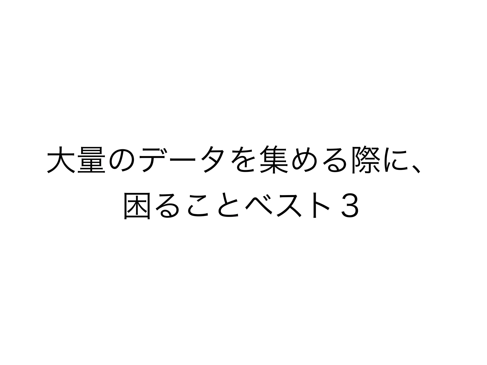 大量のデータを集める際に、 
困ることベスト３ 
 