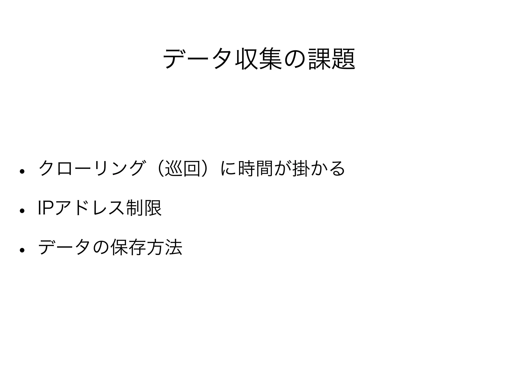 データ収集の課題 
• クローリング（巡回）に時間が掛かる 
• IPアドレス制限 
• データの保存方法 
 