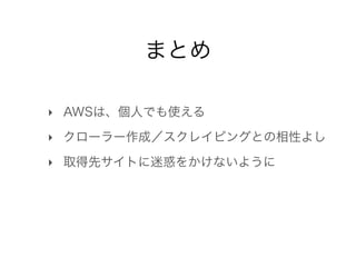 まとめ 
! 
‣ AWSは、個人でも使える 
‣ クローラー作成／スクレイピングとの相性よし 
‣ 取得先サイトに迷惑をかけないように 
 