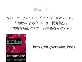 宣伝！！ 
クローラー/スクレイピング本を書きました。 
「Rubyによるクローラー開発技法」 
ご大層な名前ですが、初中級者向けです。 
http://bit.ly/crawler_book 
 