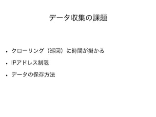 データ収集の課題 
• クローリング（巡回）に時間が掛かる 
• IPアドレス制限 
• データの保存方法 
 