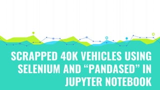 SCRAPPED 40K VEHICLES USING
SELENIUM AND “PANDASED” IN
JUPYTER NOTEBOOK
 