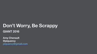 Don’t Worry, Be Scrappy
GIANT 2016
Amy Chenault
@piquancy
piquancy@gmail.com
 