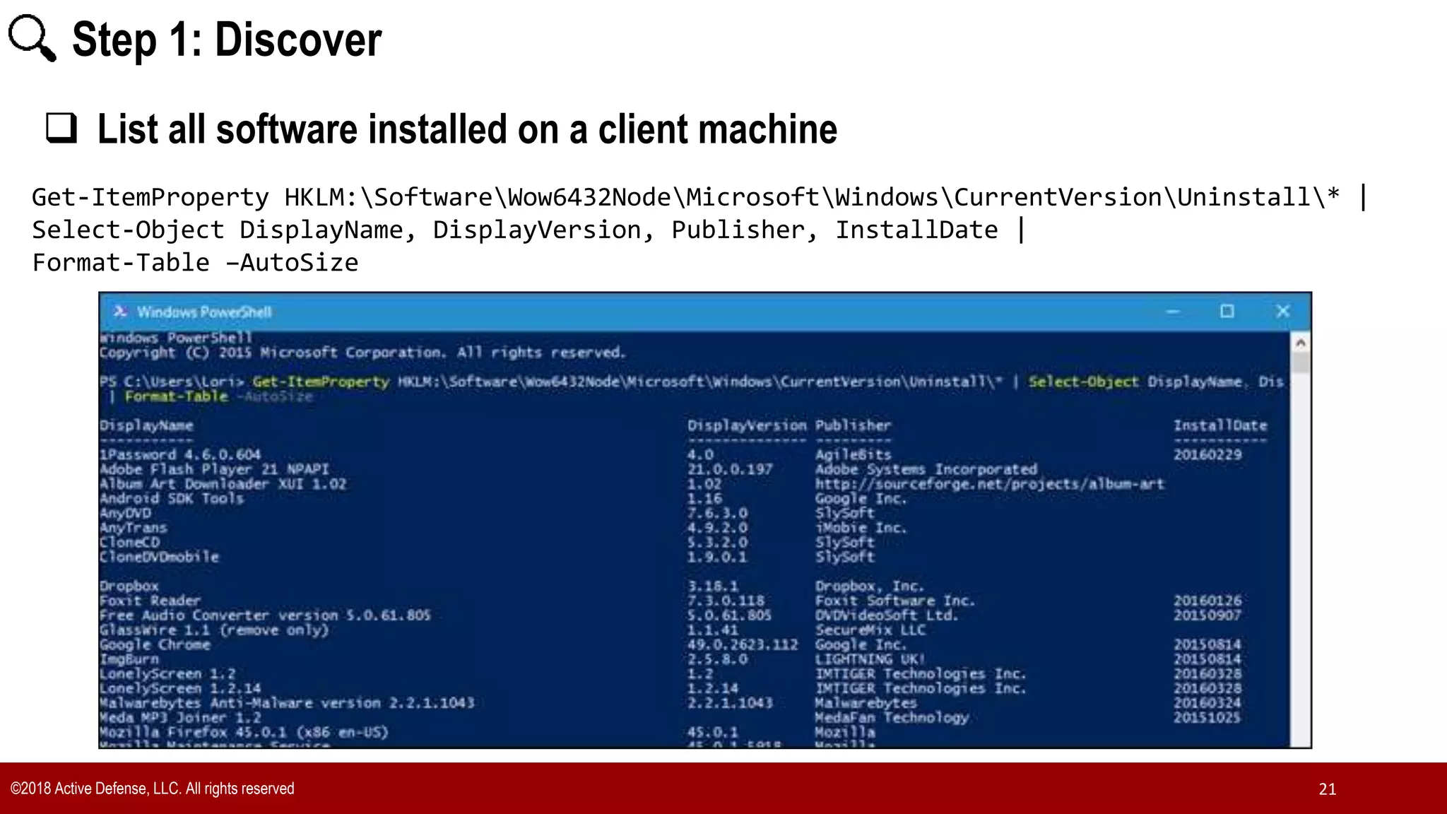 ©2018 Active Defense, LLC. All rights reserved 21
Step 1: Discover
Get-ItemProperty HKLM:SoftwareWow6432NodeMicrosoftWindowsCurrentVersionUninstall* |
Select-Object DisplayName, DisplayVersion, Publisher, InstallDate |
Format-Table –AutoSize
 List all software installed on a client machine
 