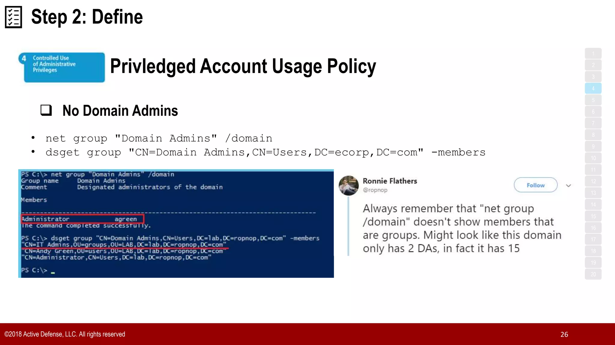 ©2018 Active Defense, LLC. All rights reserved 26
Privledged Account Usage Policy
1
3
5
7
2
4
6
8
9
10
11
12
13
14
15
16
17
18
19
20
Step 2: Define
 No Domain Admins
• net group "Domain Admins" /domain
• dsget group "CN=Domain Admins,CN=Users,DC=ecorp,DC=com" -members
 