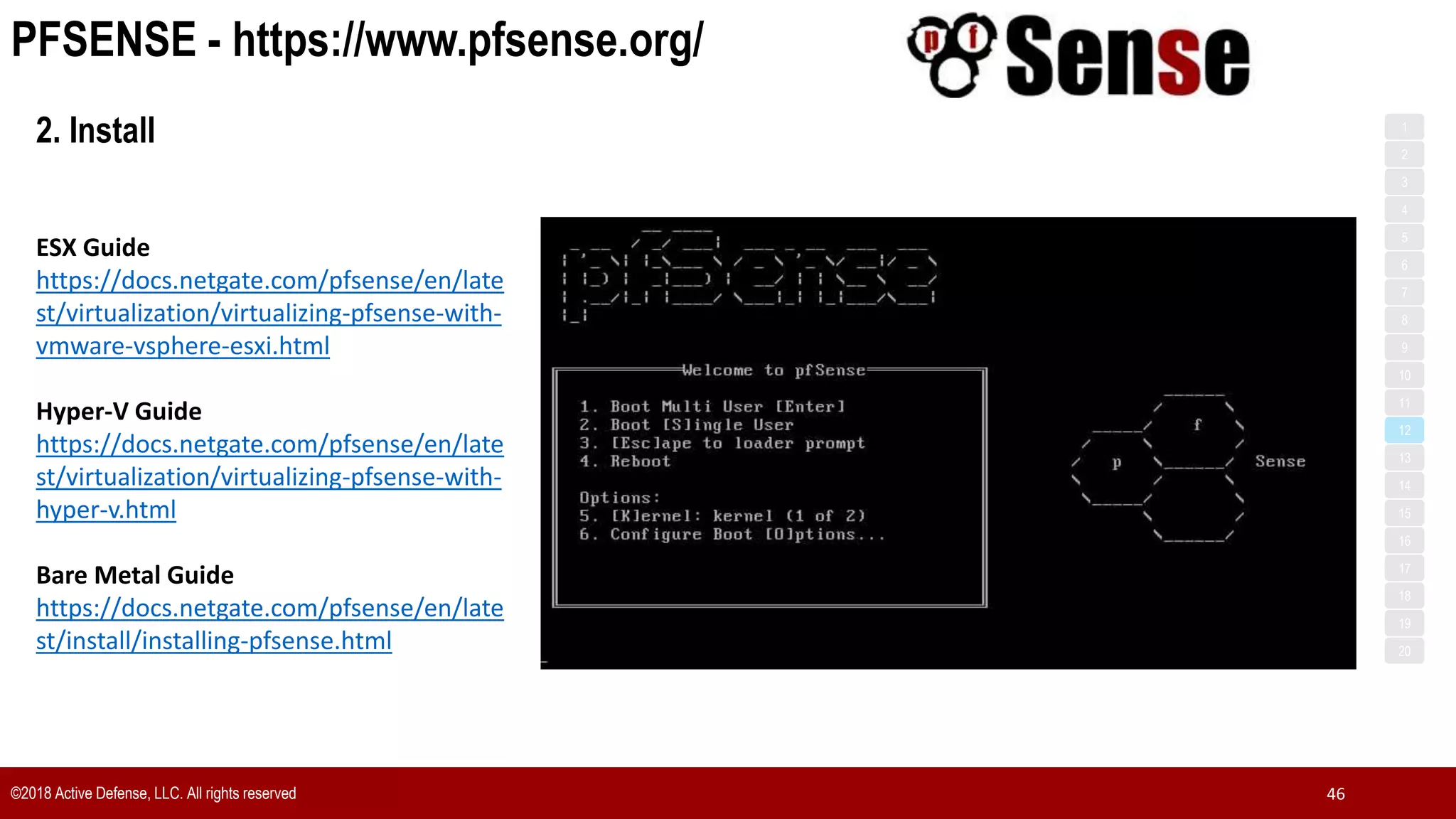 PFSENSE - https://www.pfsense.org/
©2018 Active Defense, LLC. All rights reserved 46
1
3
5
7
2
4
6
8
9
10
11
12
13
14
15
16
17
18
19
20
2. Install
ESX Guide
https://docs.netgate.com/pfsense/en/late
st/virtualization/virtualizing-pfsense-with-
vmware-vsphere-esxi.html
Hyper-V Guide
https://docs.netgate.com/pfsense/en/late
st/virtualization/virtualizing-pfsense-with-
hyper-v.html
Bare Metal Guide
https://docs.netgate.com/pfsense/en/late
st/install/installing-pfsense.html
 