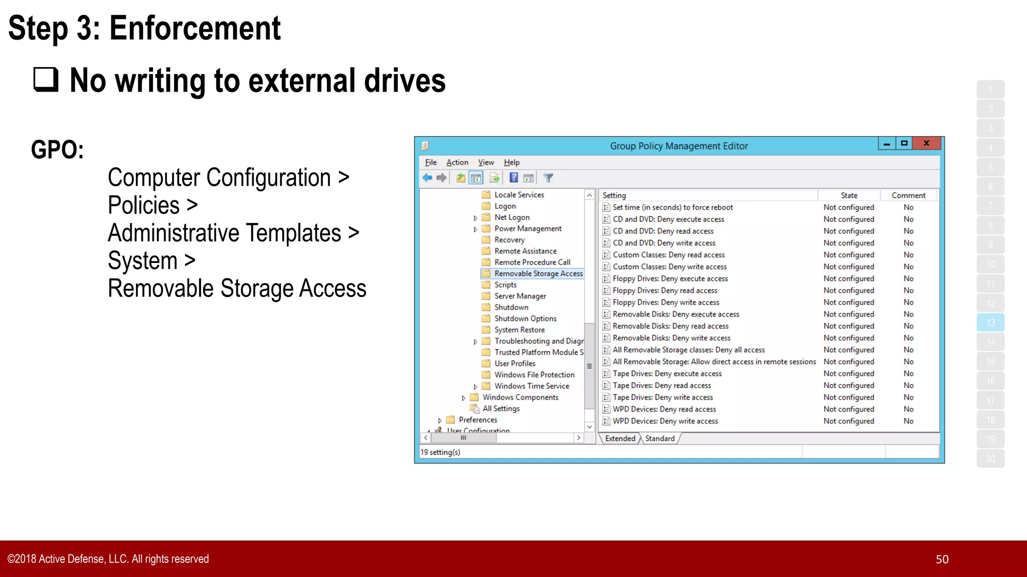 Step 3: Enforcement
©2018 Active Defense, LLC. All rights reserved 50
 No writing to external drives
GPO:
Computer Configuration >
Policies >
Administrative Templates >
System >
Removable Storage Access
1
3
5
7
2
4
6
8
9
10
11
12
13
14
15
16
17
18
19
20
 