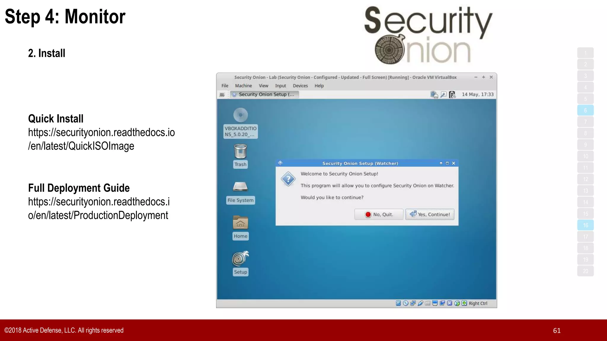 ©2018 Active Defense, LLC. All rights reserved 61
2. Install
Full Deployment Guide
https://securityonion.readthedocs.i
o/en/latest/ProductionDeployment
Quick Install
https://securityonion.readthedocs.io
/en/latest/QuickISOImage
Step 4: Monitor
1
3
5
7
2
4
6
8
9
10
11
12
13
14
15
16
17
18
19
20
 