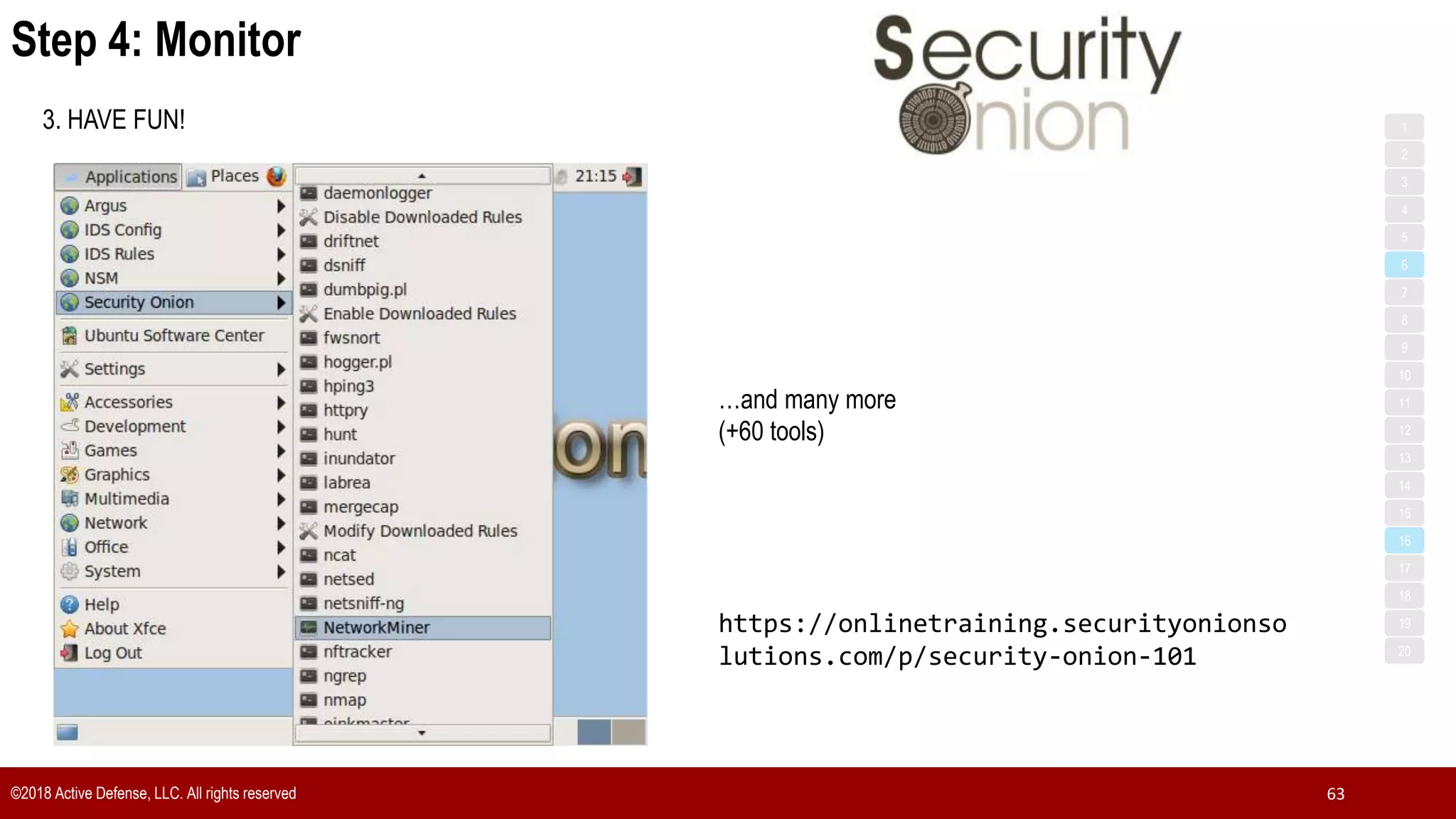 ©2018 Active Defense, LLC. All rights reserved 63
3. HAVE FUN!
Step 4: Monitor
…and many more
(+60 tools)
1
3
5
7
2
4
6
8
9
10
11
12
13
14
15
16
17
18
19
20
https://onlinetraining.securityonionso
lutions.com/p/security-onion-101
 