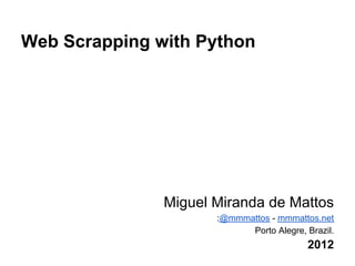 Web Scrapping with Python




               Miguel Miranda de Mattos
                      :@mmmattos - mmmattos.net
                            Porto Alegre, Brazil.
                                          2012
 