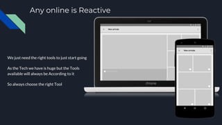 Any online is Reactive
We just need the right tools to just start going
As the Tech we have is huge but the Tools
available will always be According to it
So always choose the right Tool
 