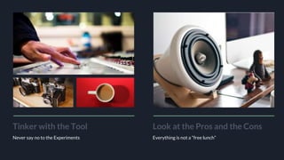 Tinker with the Tool
Never say no to the Experiments
Look at the Pros and the Cons
Everything is not a “free lunch”
 