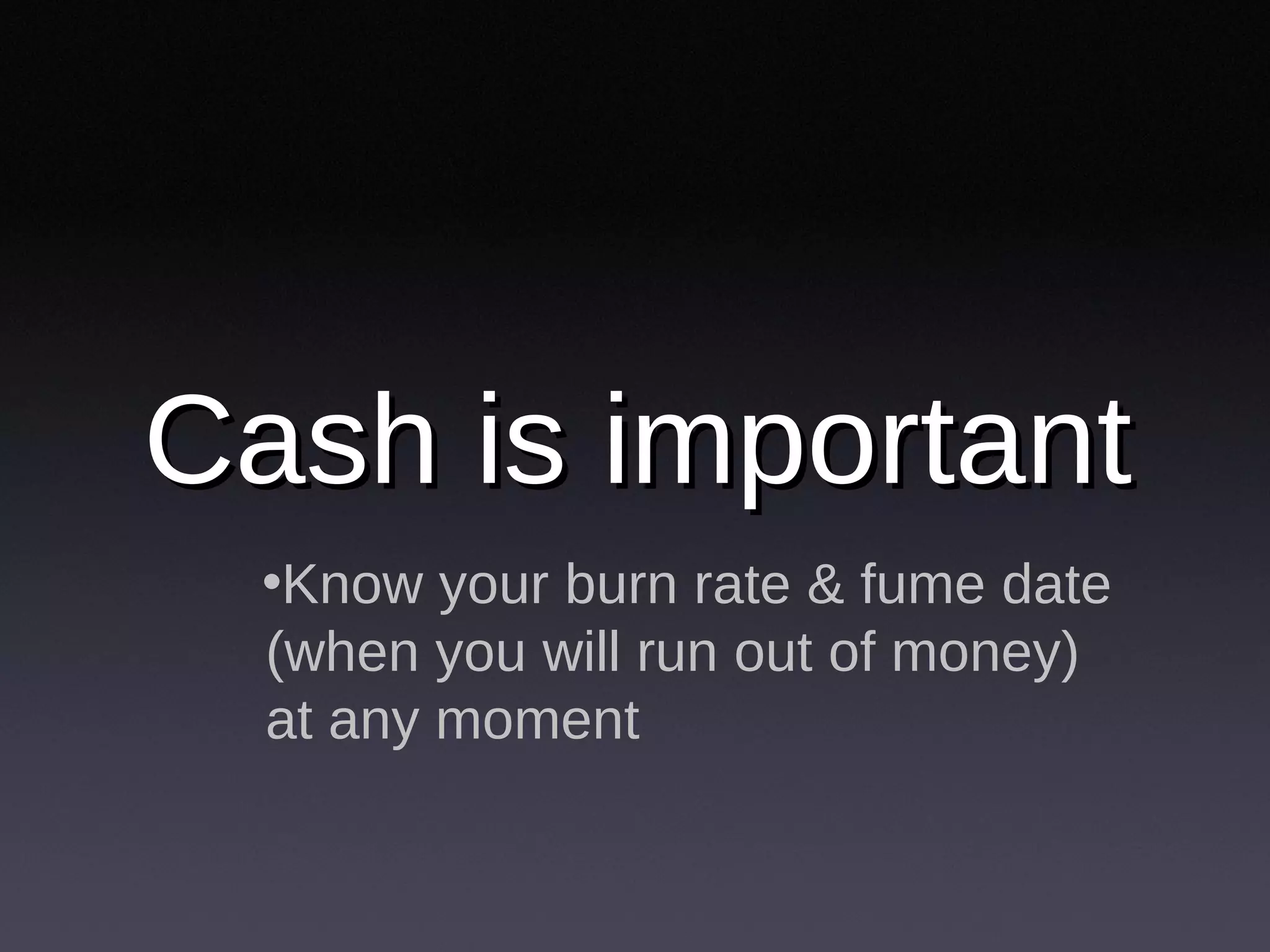Cash is important Know your burn rate & fume date (when you will run out of money) at any moment 