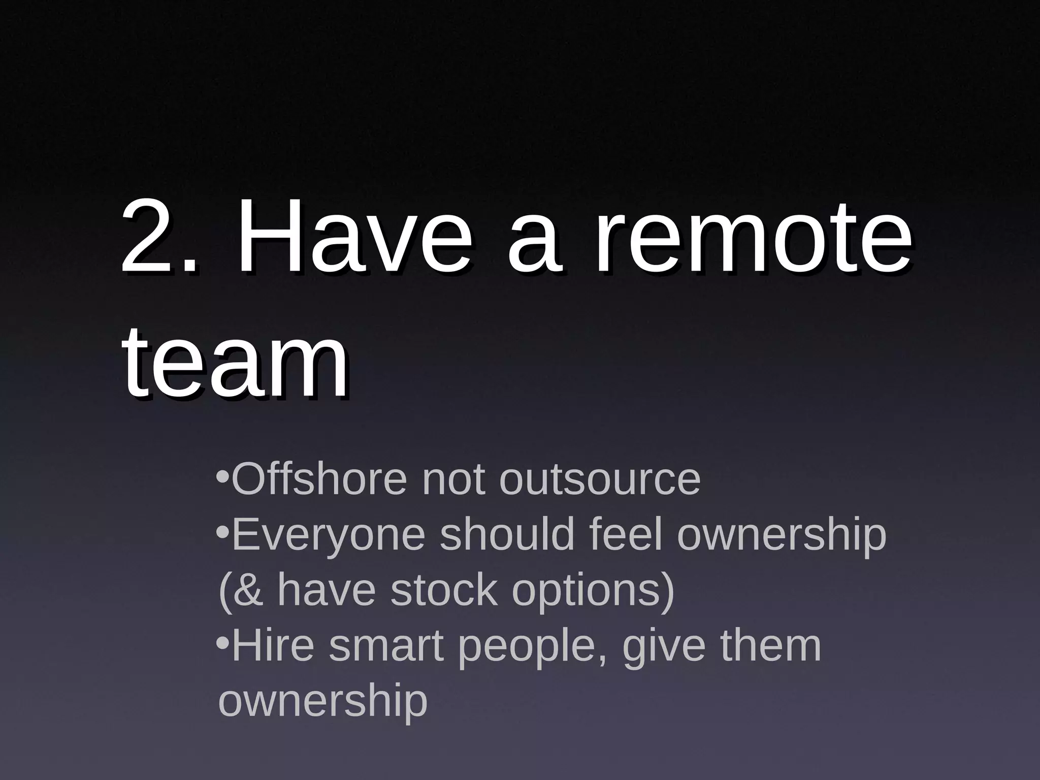 2. Have a remote team Offshore not outsource Everyone should feel ownership (& have stock options) Hire smart people, give them ownership 