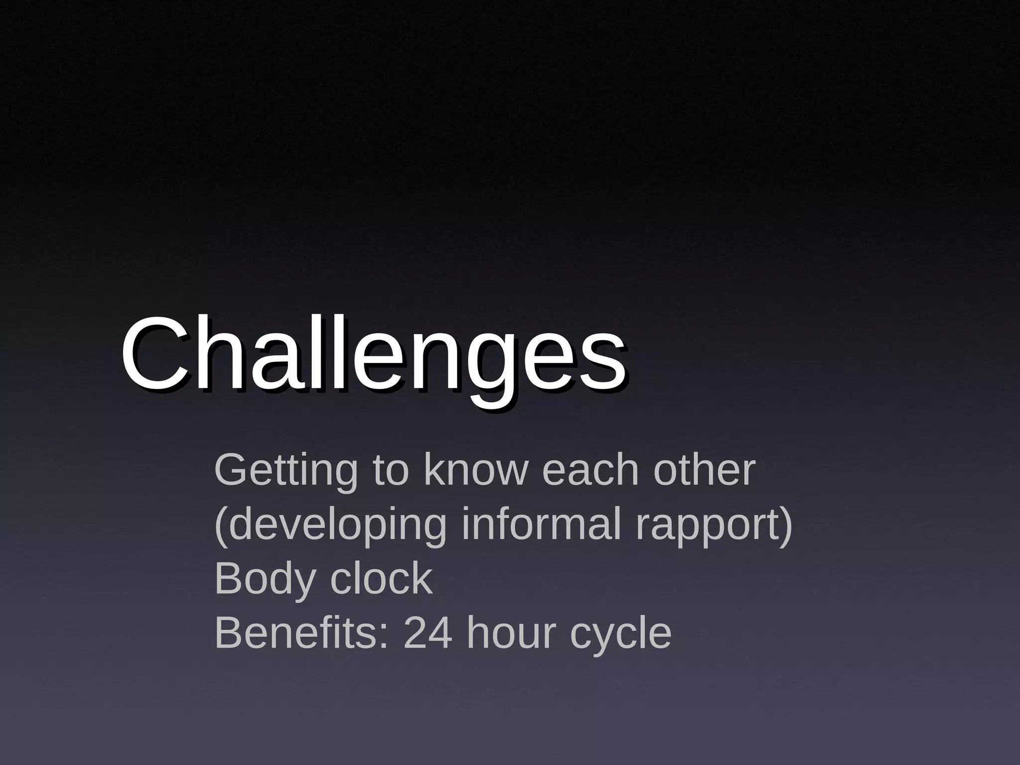 Challenges Getting to know each other (developing informal rapport) Body clock Benefits: 24 hour cycle 