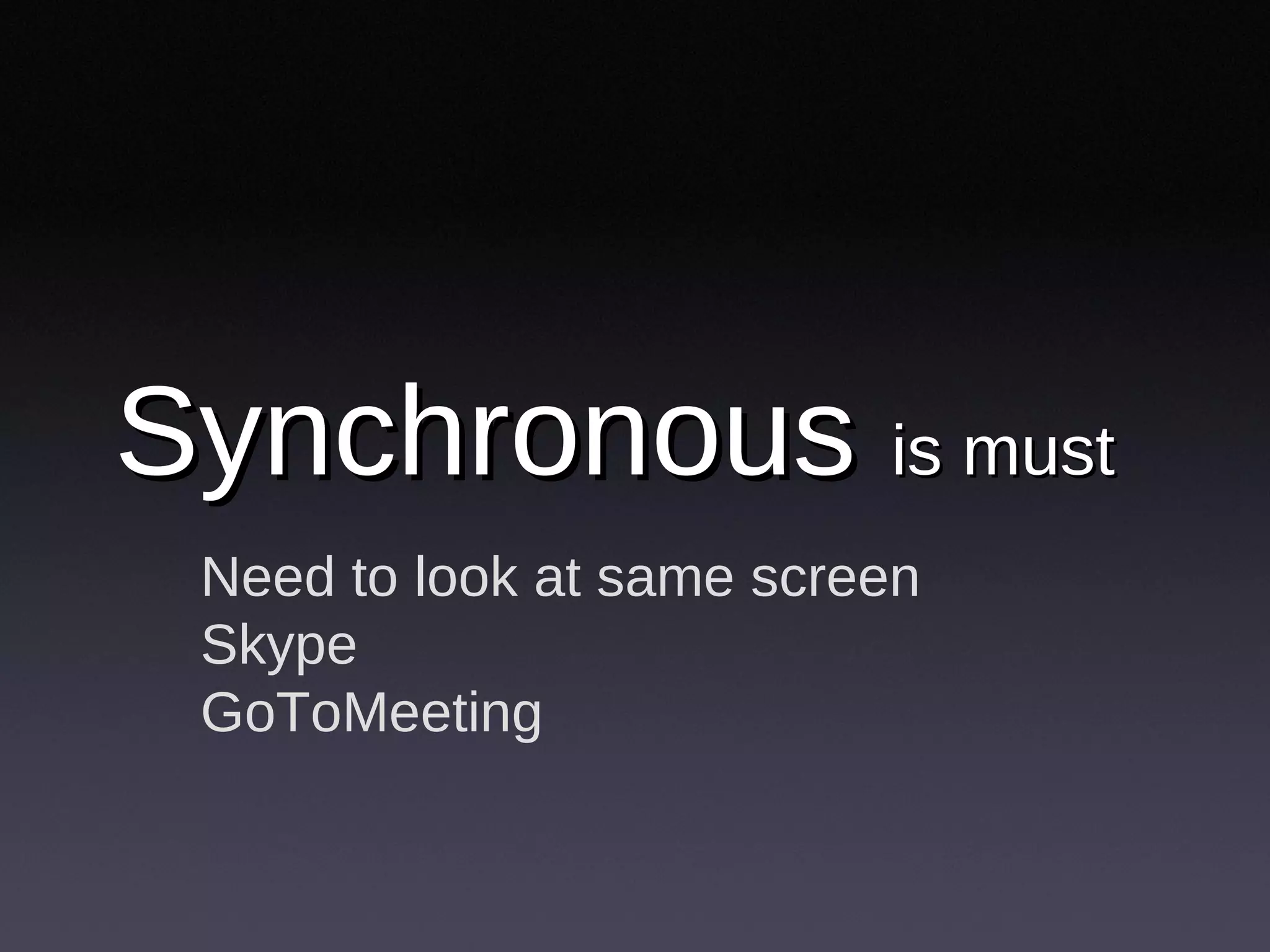 Synchronous  is must   Need to look at same screen Skype GoToMeeting 