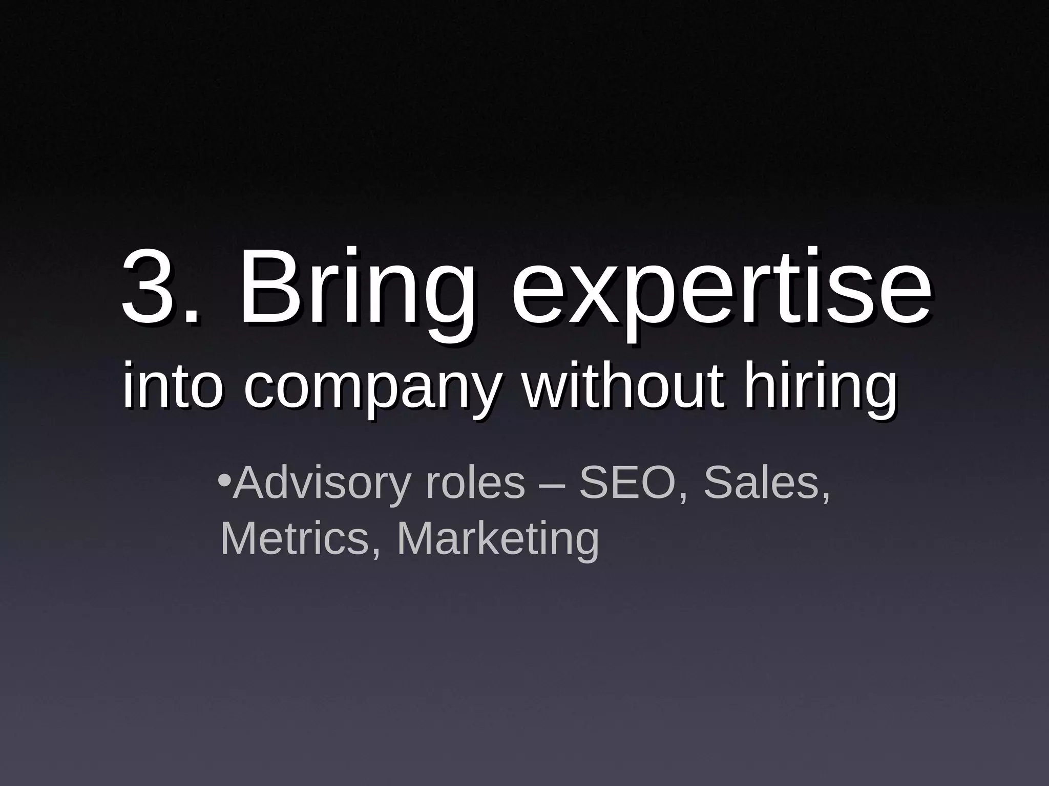 3. Bring expertise  into company without hiring Advisory roles – SEO, Sales, Metrics, Marketing 
