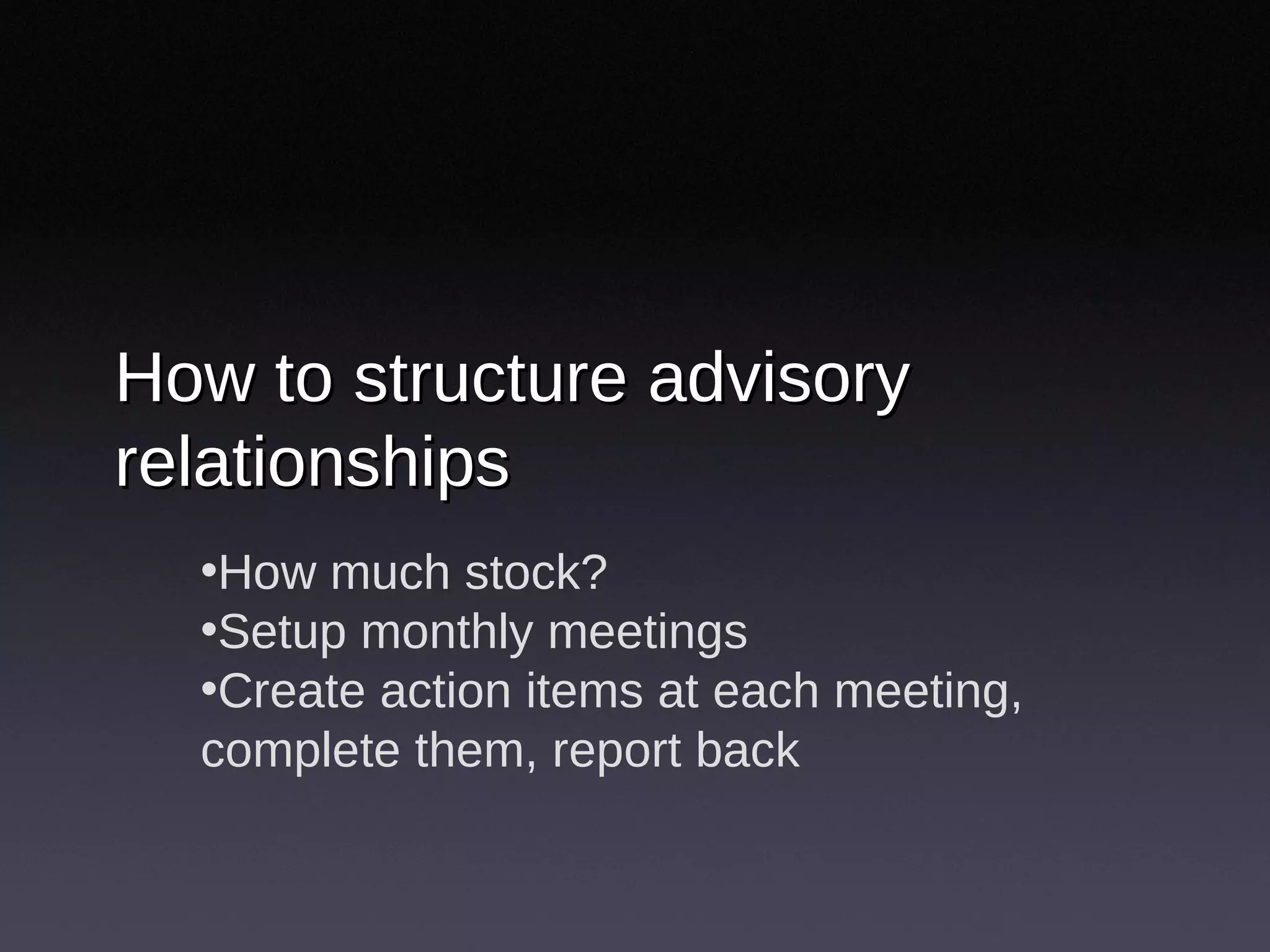 How to structure advisory relationships How much stock? Setup monthly meetings Create action items at each meeting, complete them, report back 