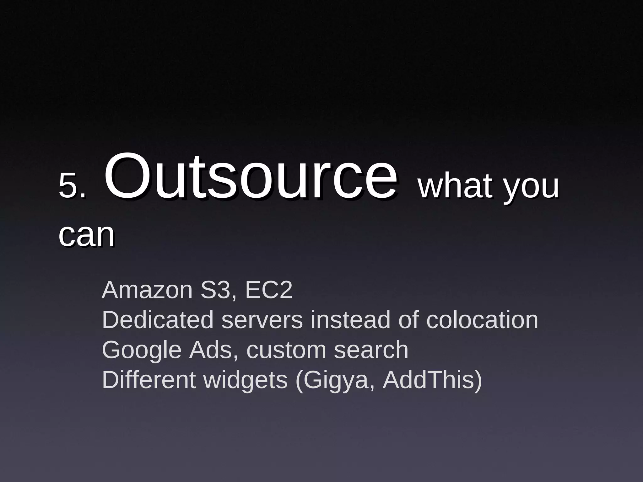 5.   Outsource  what you can Amazon S3, EC2 Dedicated servers instead of colocation Google Ads, custom search Different widgets (Gigya, AddThis) 