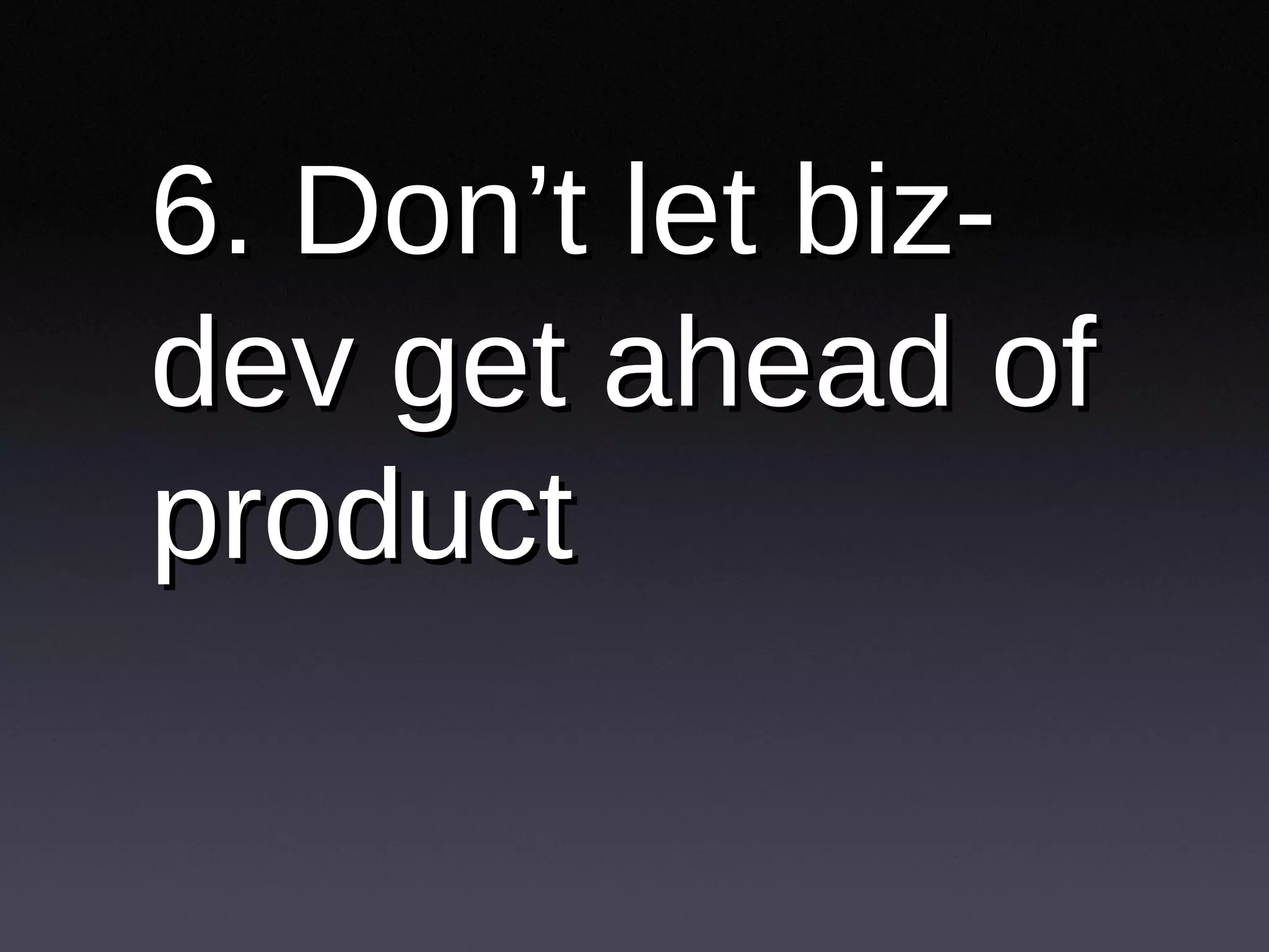 6. Don’t let biz-dev get ahead of product 