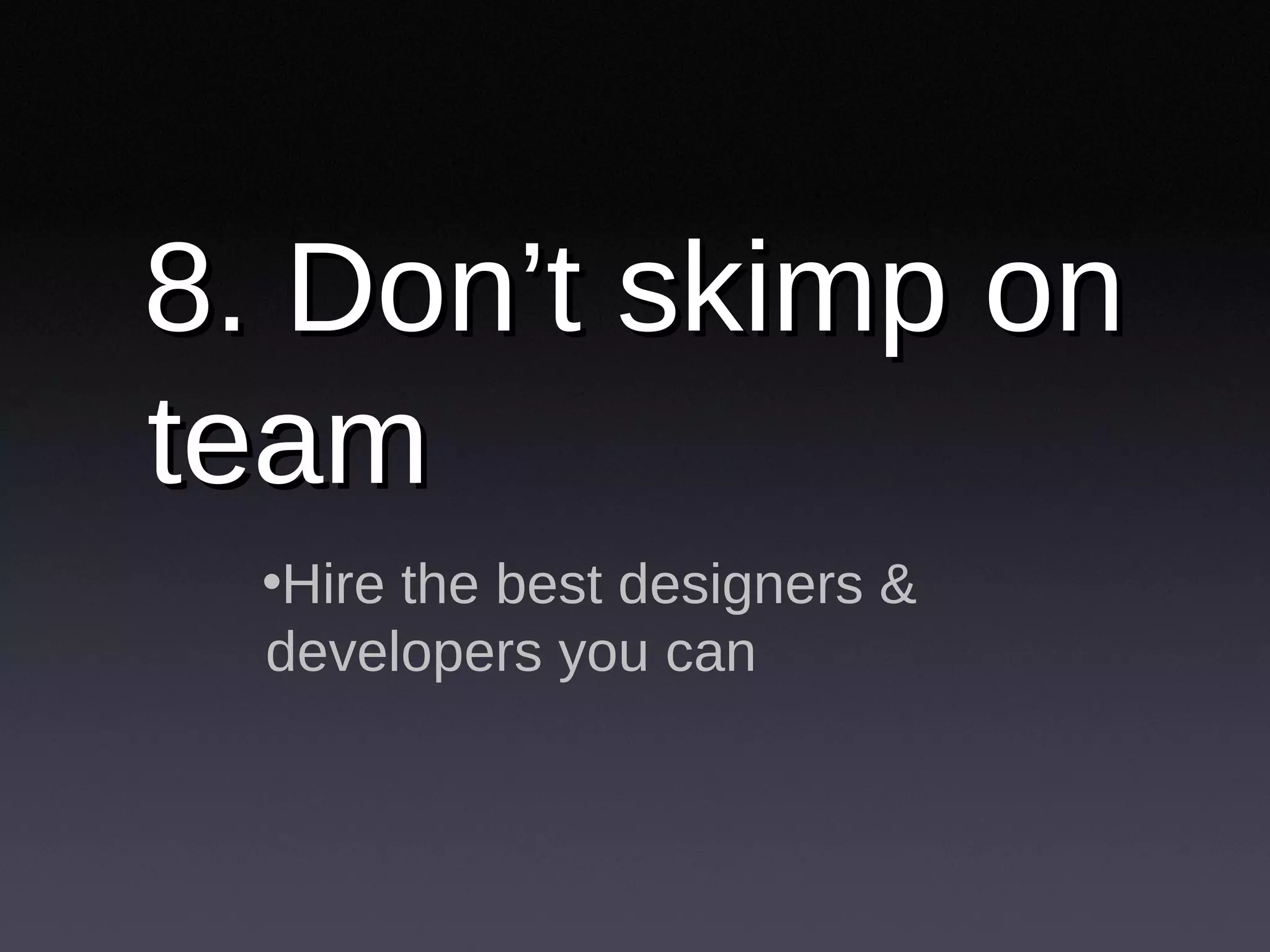 8. Don’t skimp on team Hire the best designers & developers you can 