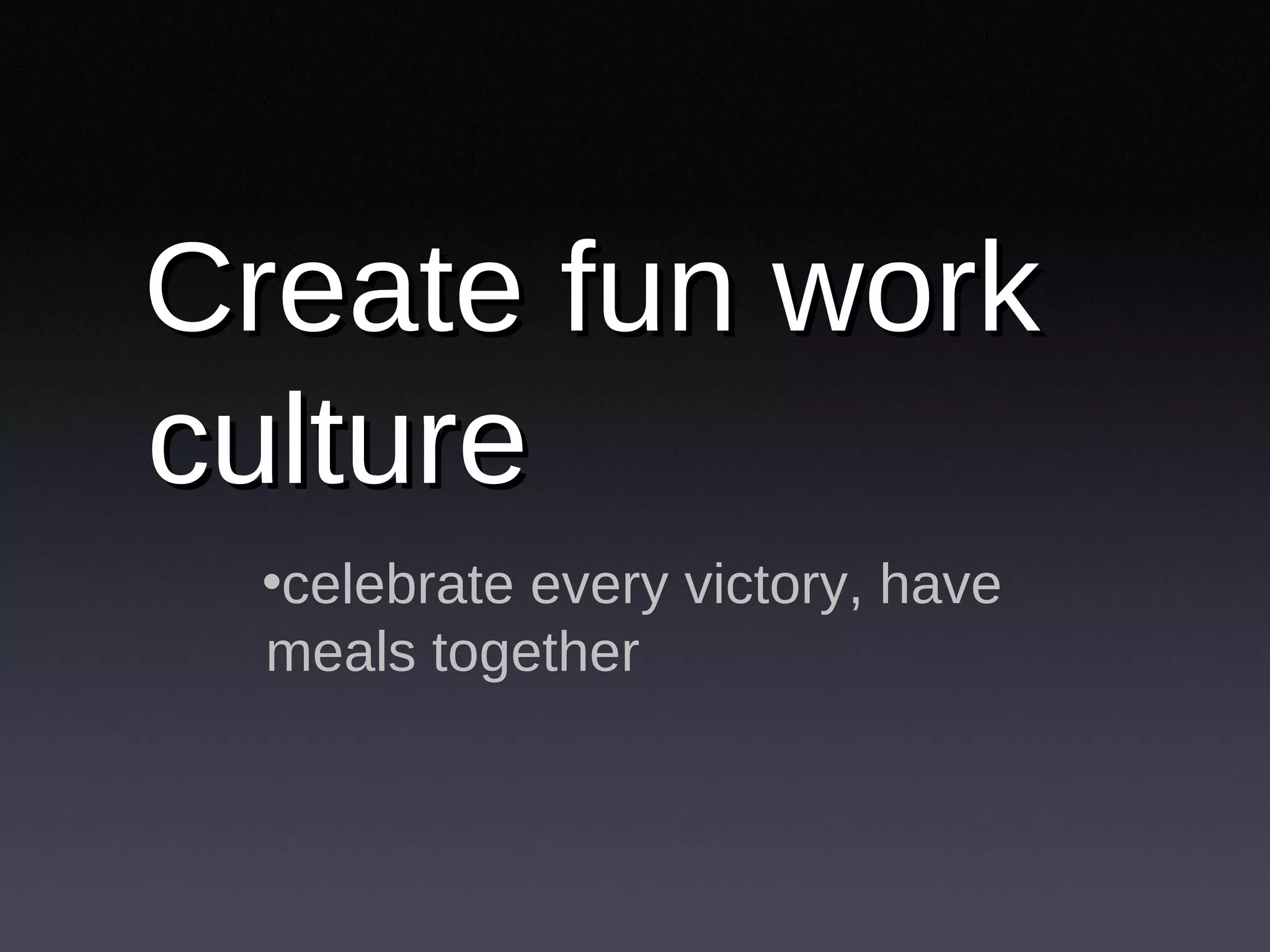 Create fun work culture celebrate every victory, have meals together 