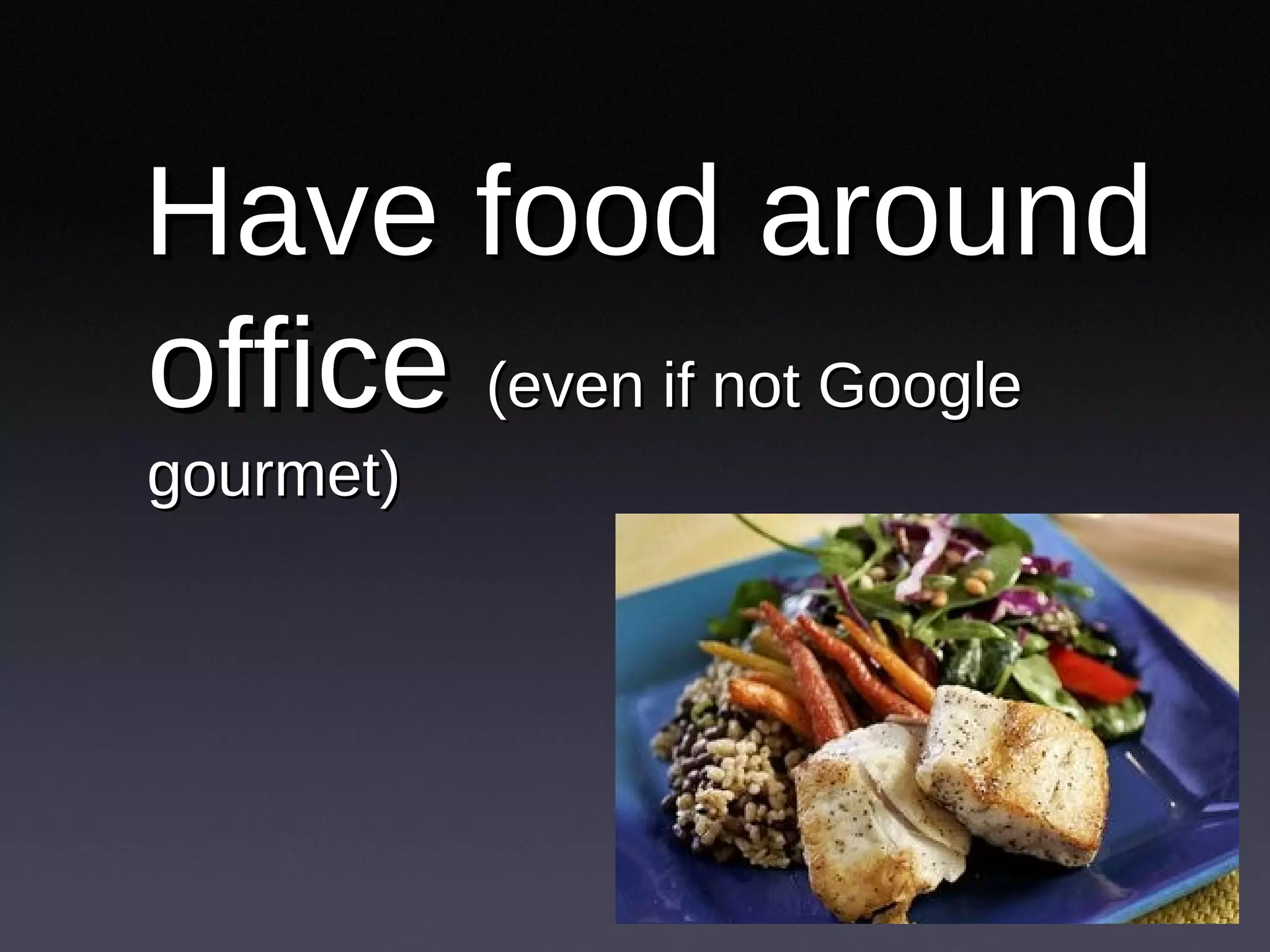 Have food around office  (even if not Google gourmet) 