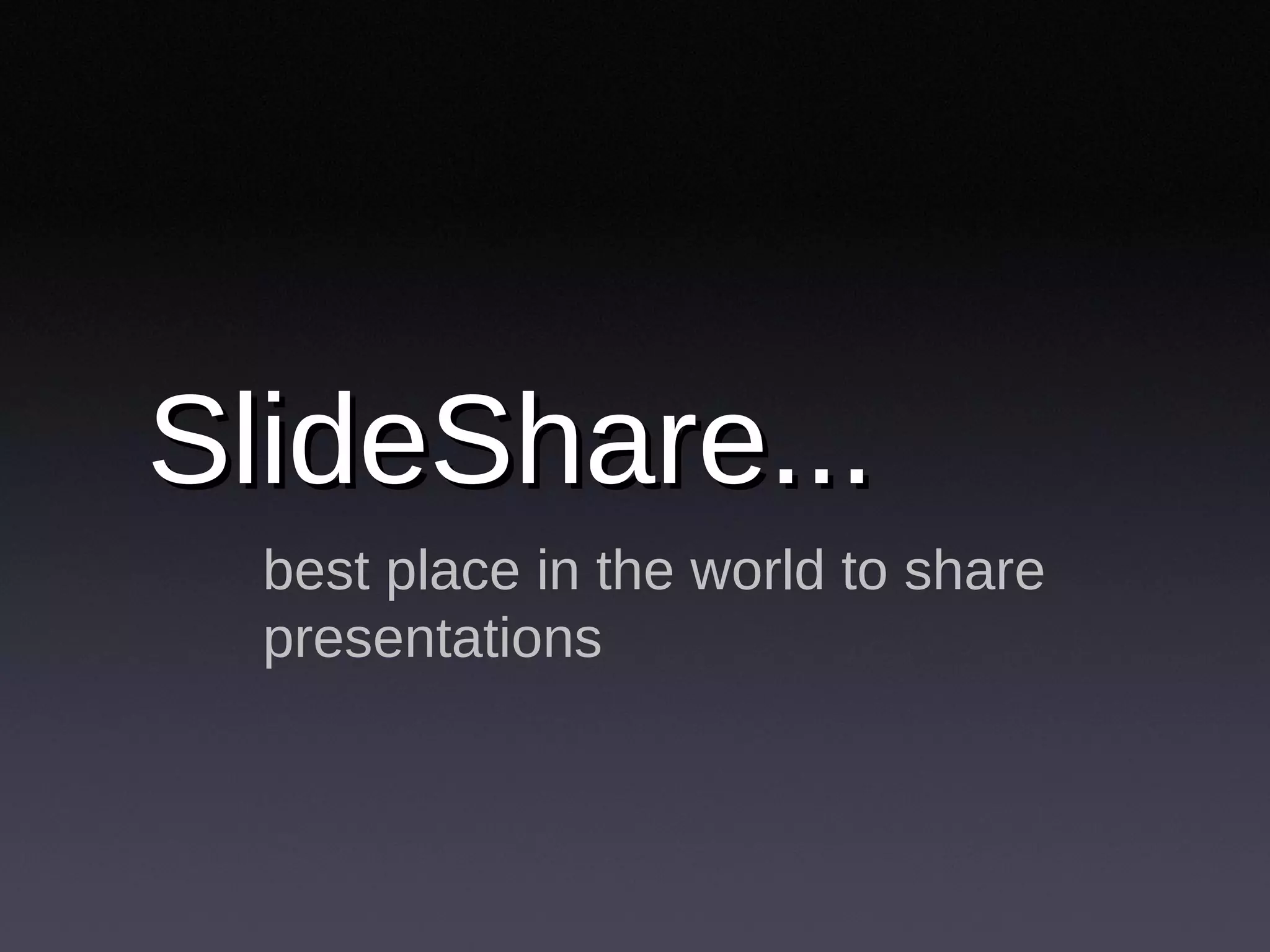 SlideShare...  best place in the world to share presentations 