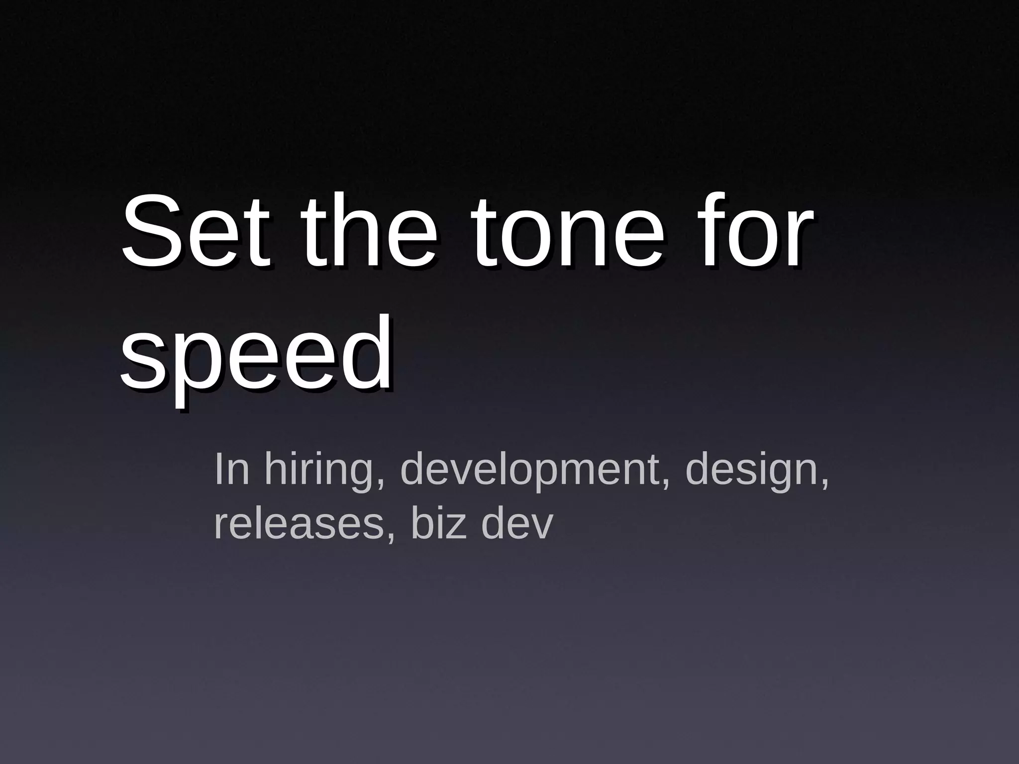 Set the tone for speed In hiring, development, design, releases, biz dev 