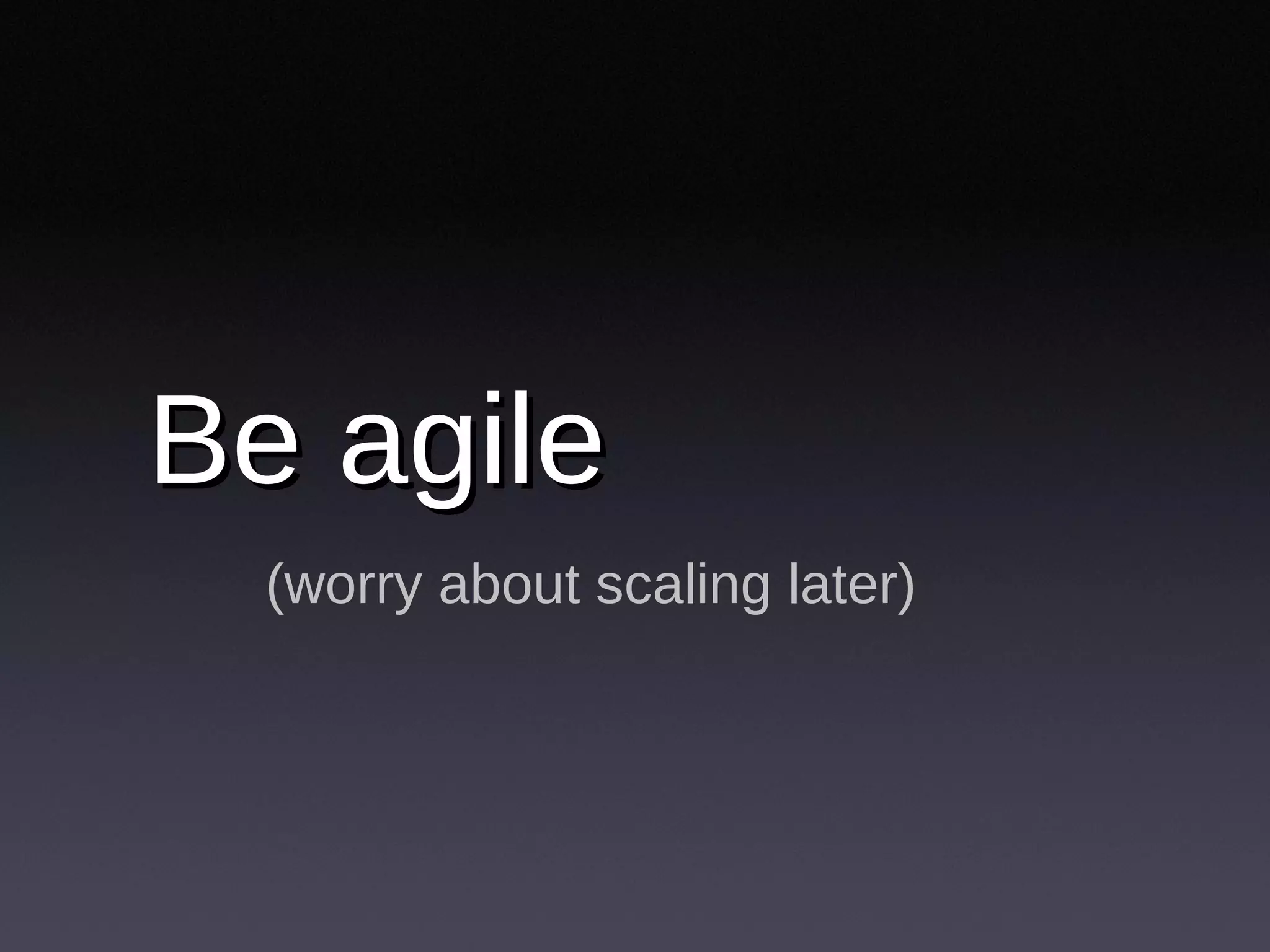 Be agile (worry about scaling later) 