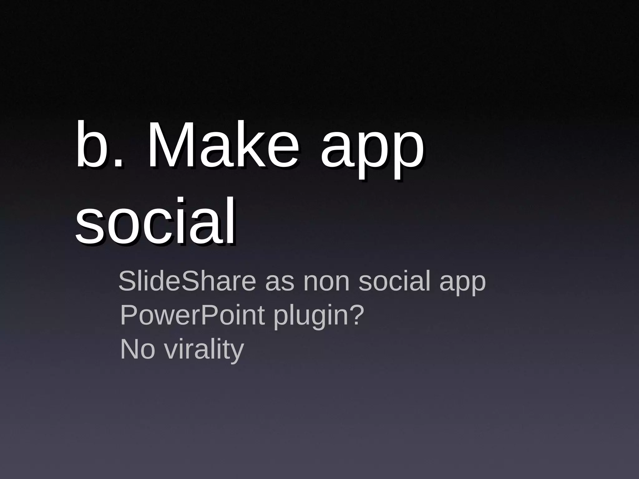 b. Make app social SlideShare as non social app PowerPoint plugin? No virality 