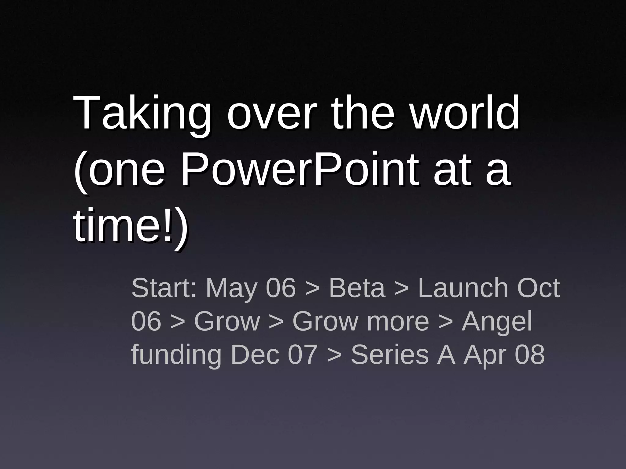 Taking over the world (one PowerPoint at a time!) Start: May 06 > Beta > Launch Oct 06 > Grow > Grow more > Angel funding Dec 07 > Series A Apr 08 