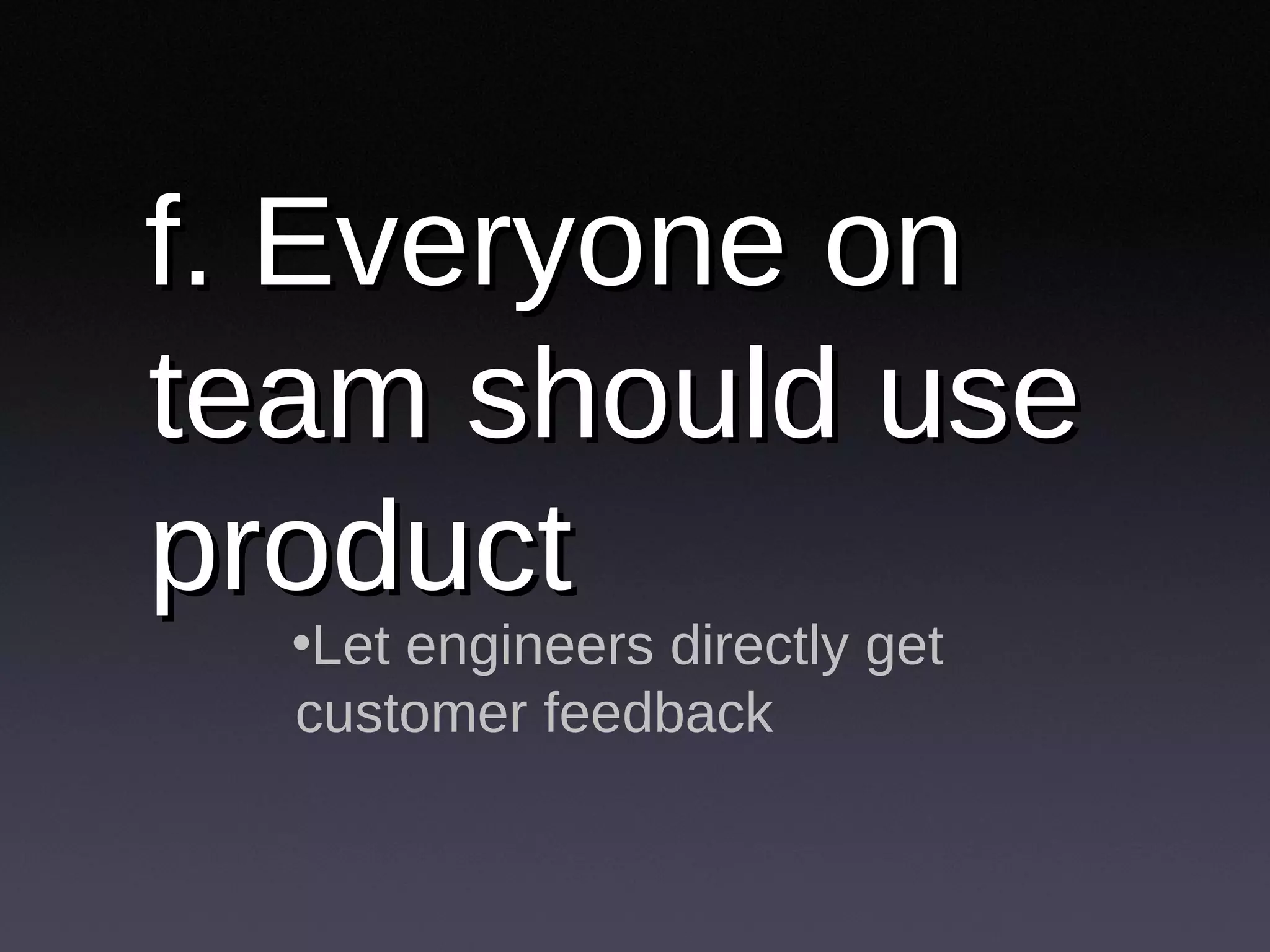 f. Everyone on team should use product Let engineers directly get customer feedback 