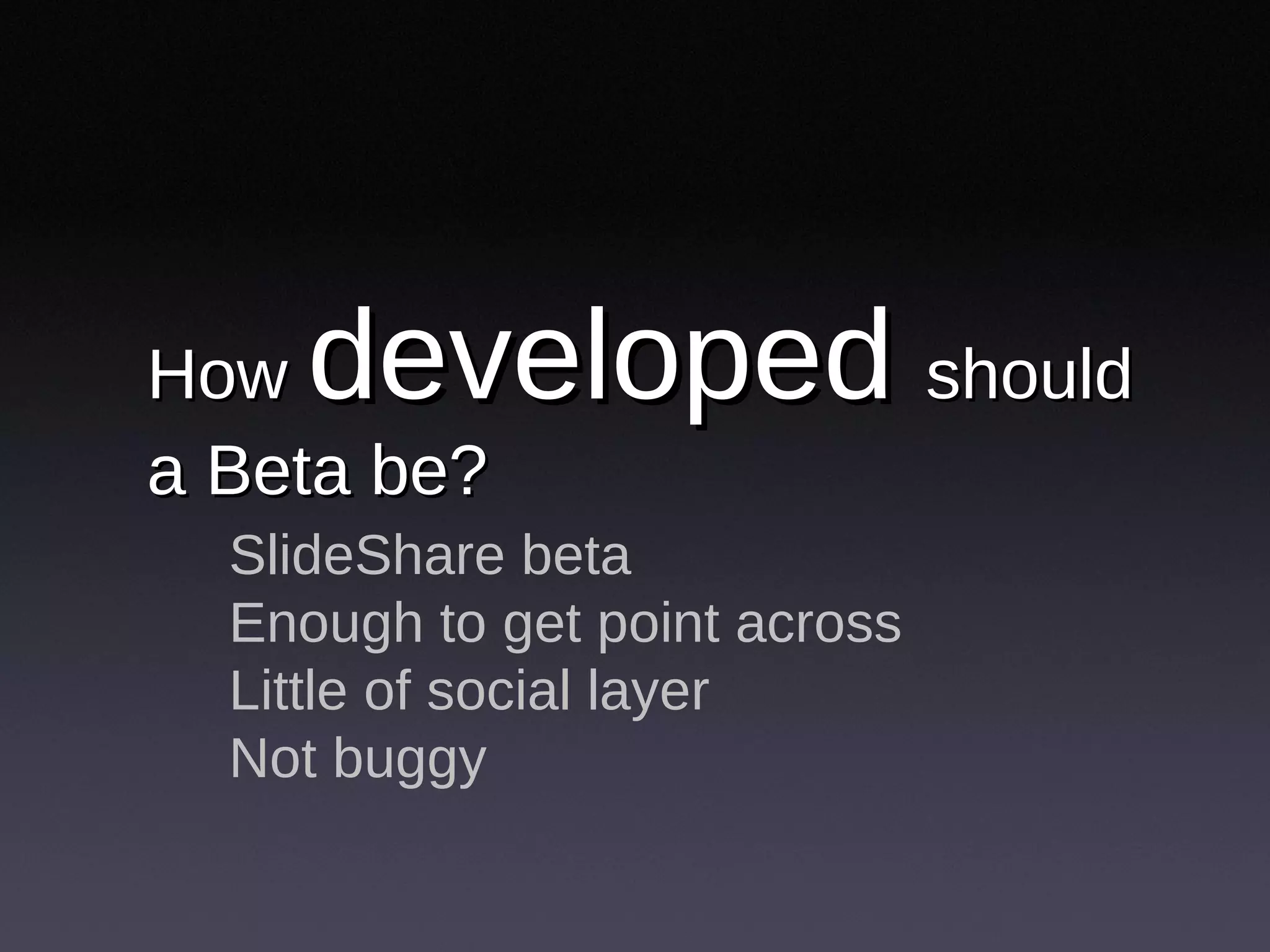 How  developed   should a Beta be? SlideShare beta Enough to get point across Little of social layer Not buggy 