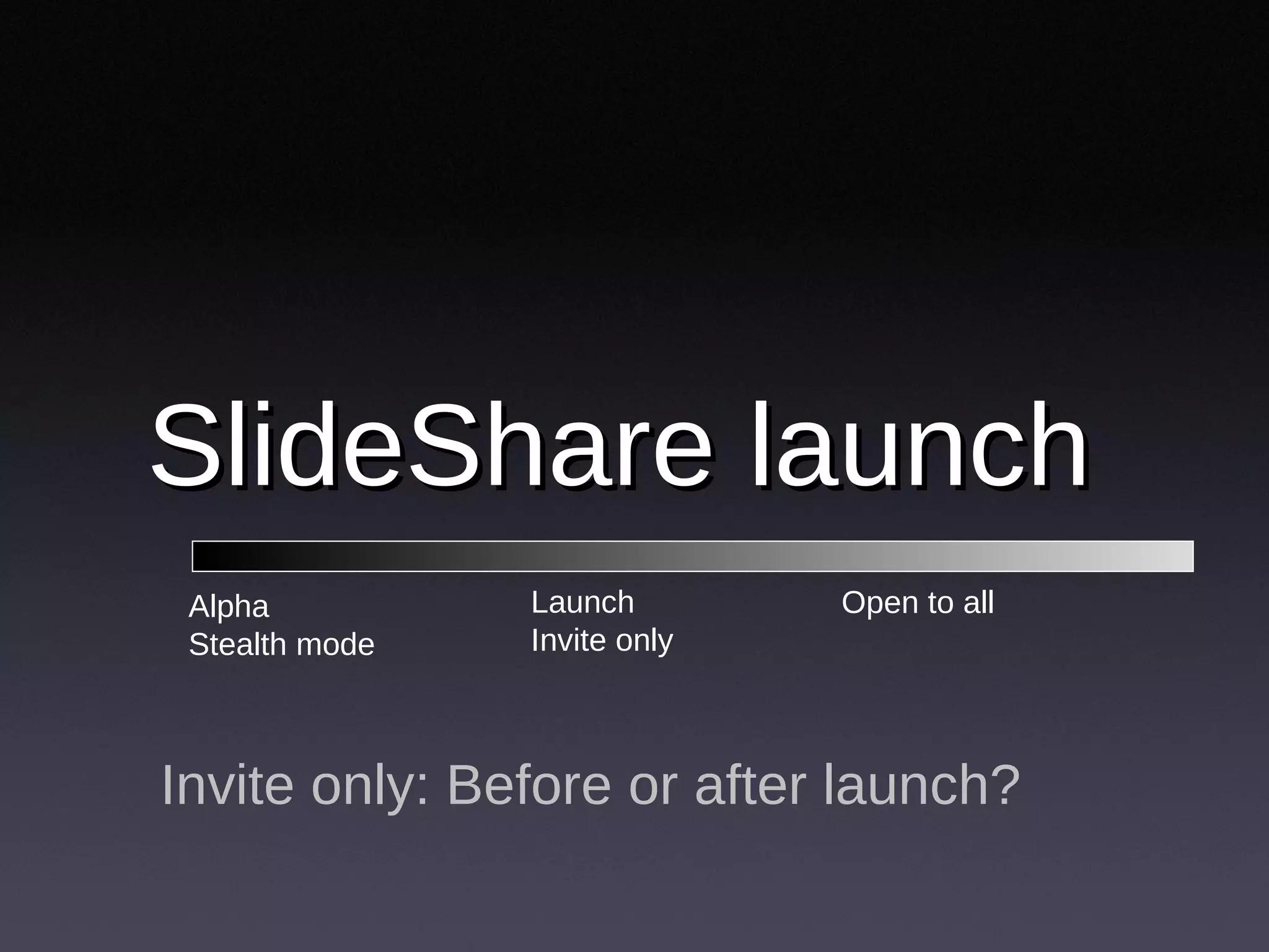SlideShare launch Invite only: Before or after launch? Alpha Stealth mode Open to all Launch Invite only 