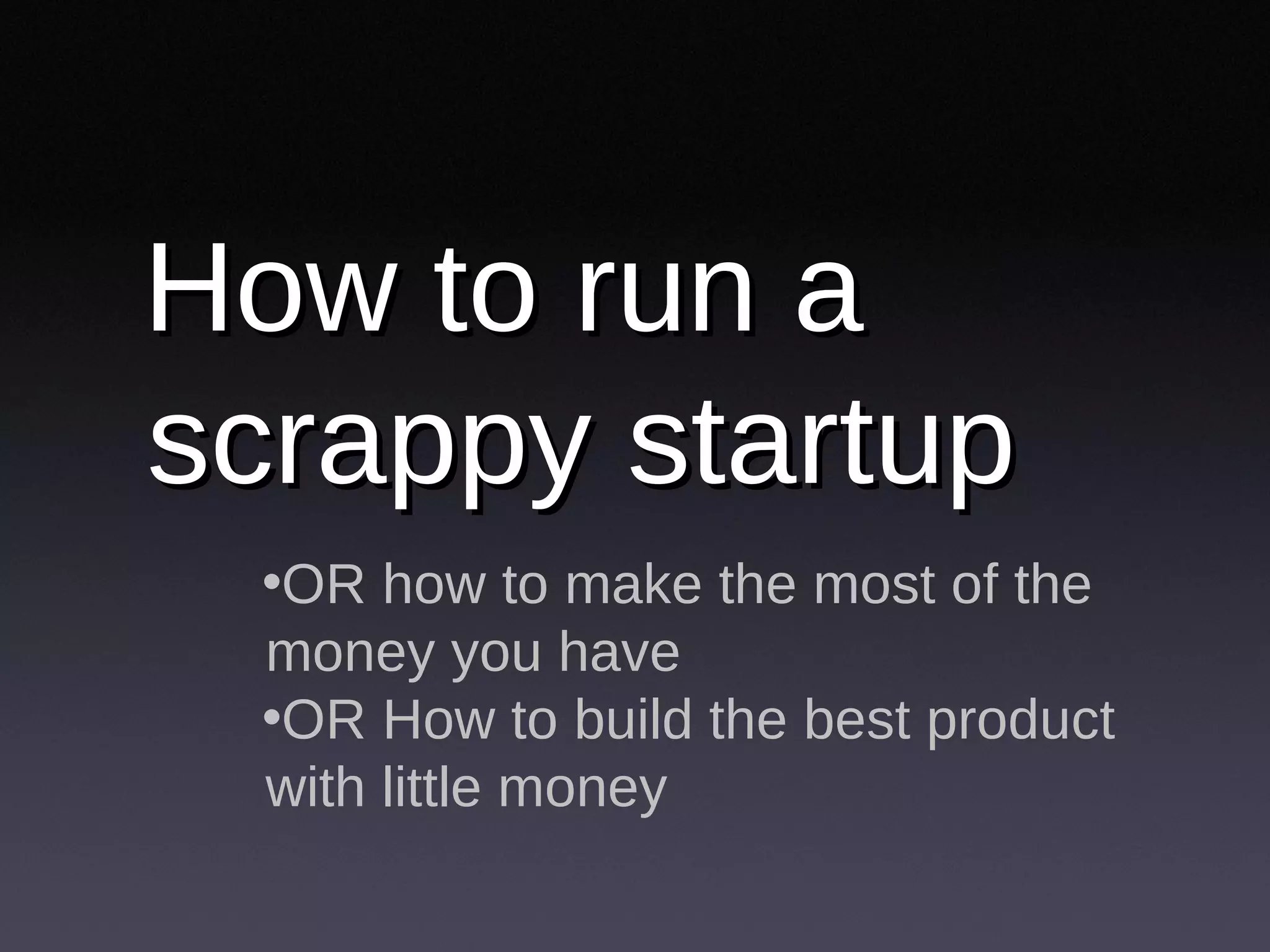 How to run a scrappy startup OR how to make the most of the money you have OR How to build the best product with little money 