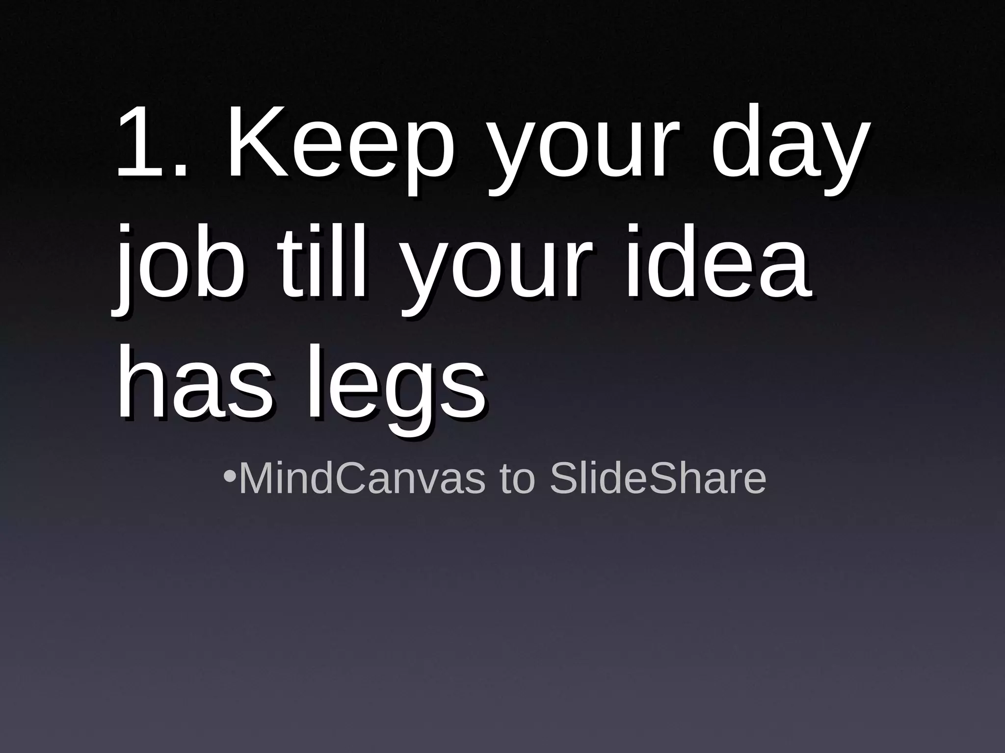 1. Keep your day job till your idea has legs MindCanvas to SlideShare 