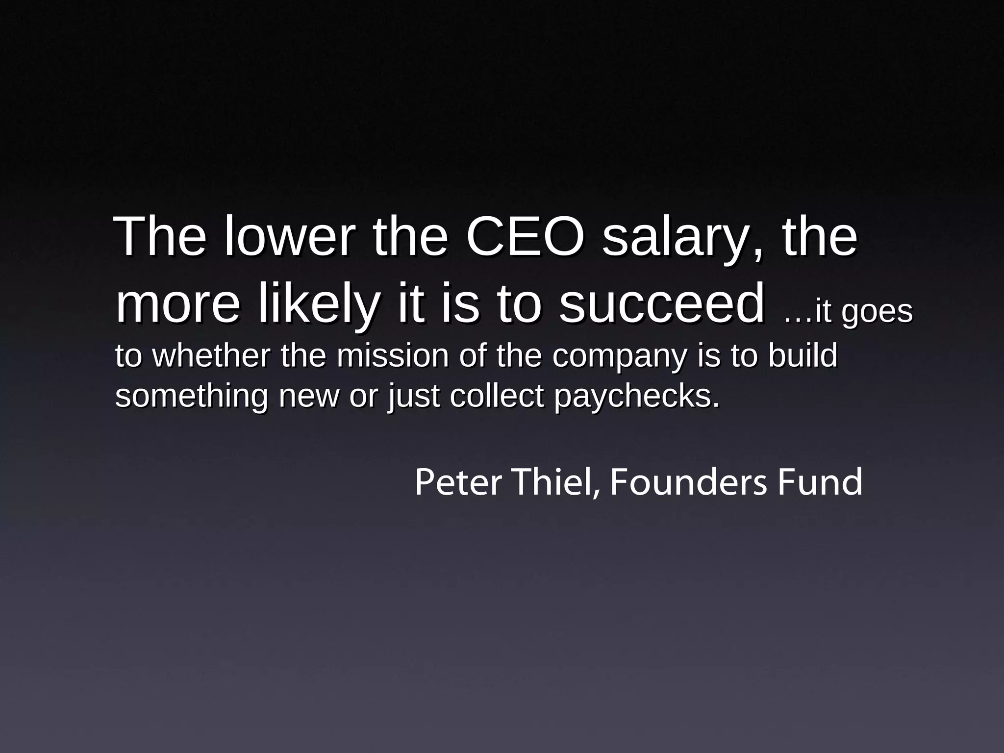 The lower the CEO salary, the more likely it is to succeed  …it goes to whether the mission of the company is to build something new or just collect paychecks.  Peter Thiel, Founders Fund  